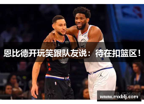 恩比德开玩笑跟队友说：待在扣篮区！