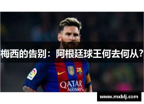 梅西的告别：阿根廷球王何去何从？